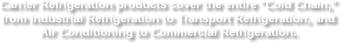 Carrier Refrigeration products cover the entire "Cold Chain," from Industrial Refrigeration to Transport Refrigeration, and Air Conditioning to Commercial Refrigeration.
